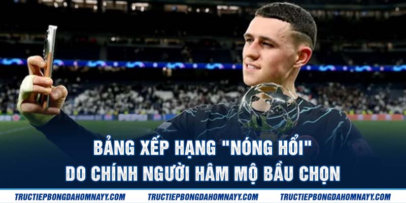 Bảng xếp hạng "nóng hổi" do chính người hâm mộ bầu chọn