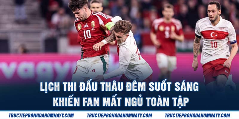 Lịch thi đấu thau đêm khiến fan mất ngủ