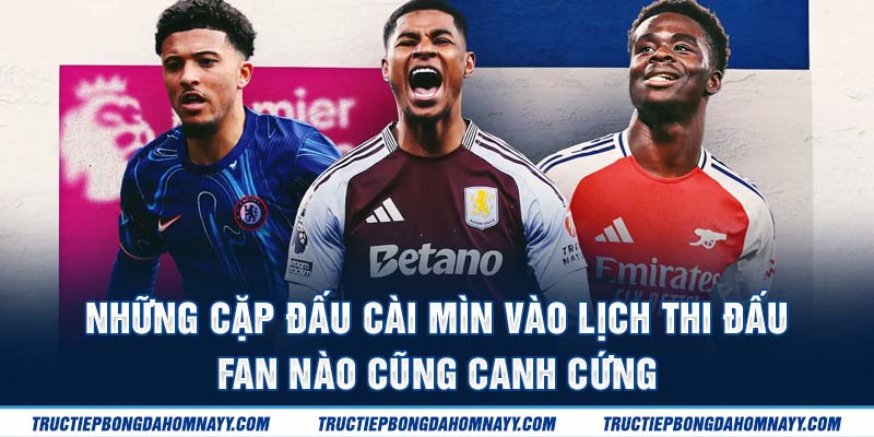 Những cặp đấu cài mìn vào lịch thi đấu khiến fan canh cứng